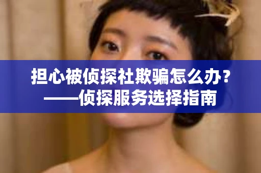 担心被侦探社欺骗怎么办？——侦探服务选择指南